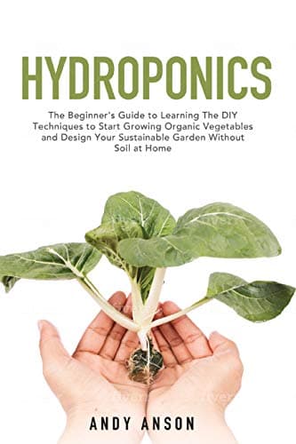 Hydroponics: The Beginner's Guide to Learning The DIY Techniques to Start Growing Organic Vegetables and Design Your Sustainable Garden Without Soil at Home.