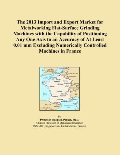 The 2013 Import and Export Market for Metalworking Flat-Surface Grinding Machines with the Capability of Positioning Any One Axis to an Accuracy of At ... Numerically Controlled Machines in France