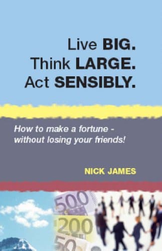 Live BIG. Think LARGE. Act SENSIBLY: How to Make a Fortune - Without Losing Your Friends!