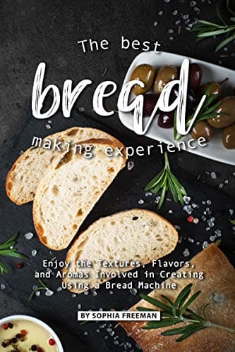 The Best Bread Making Experience: Enjoy the Textures, Flavors, And Aromas Involved in Creating Using a Bread Machine