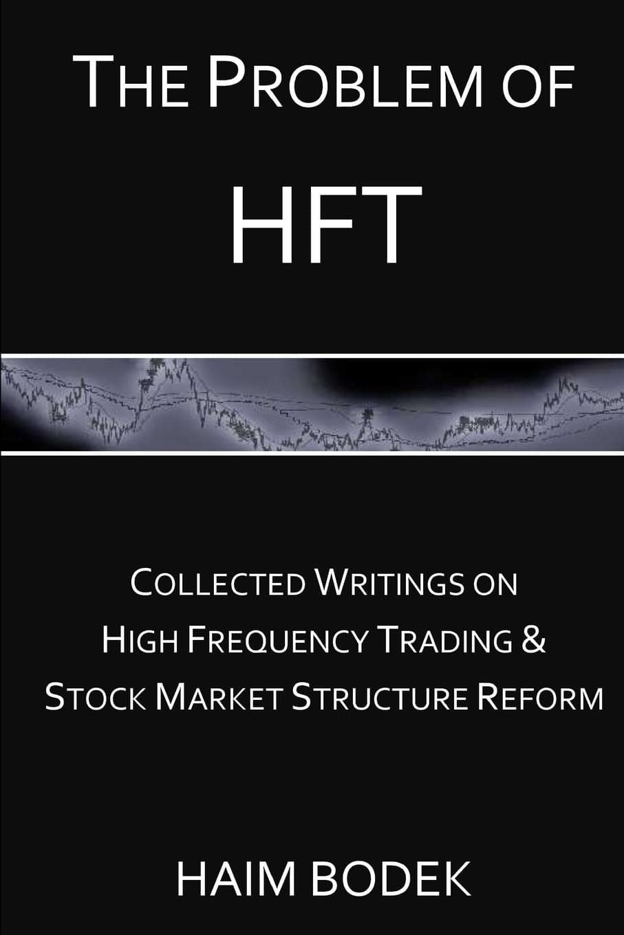 The Problem of HFT - Collected Writings on High Frequency Trading & Stock Market Structure Reform