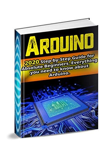 Arduino : 2020 Step-by-Step Guide for Absolute Beginners. Everything you need to know about Arduino Kindle Edition