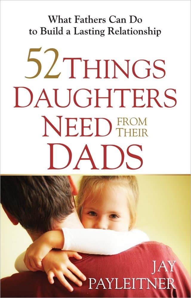52 Things Daughters Need from Their Dads: What Fathers Can Do to Build a Lasting Relationship