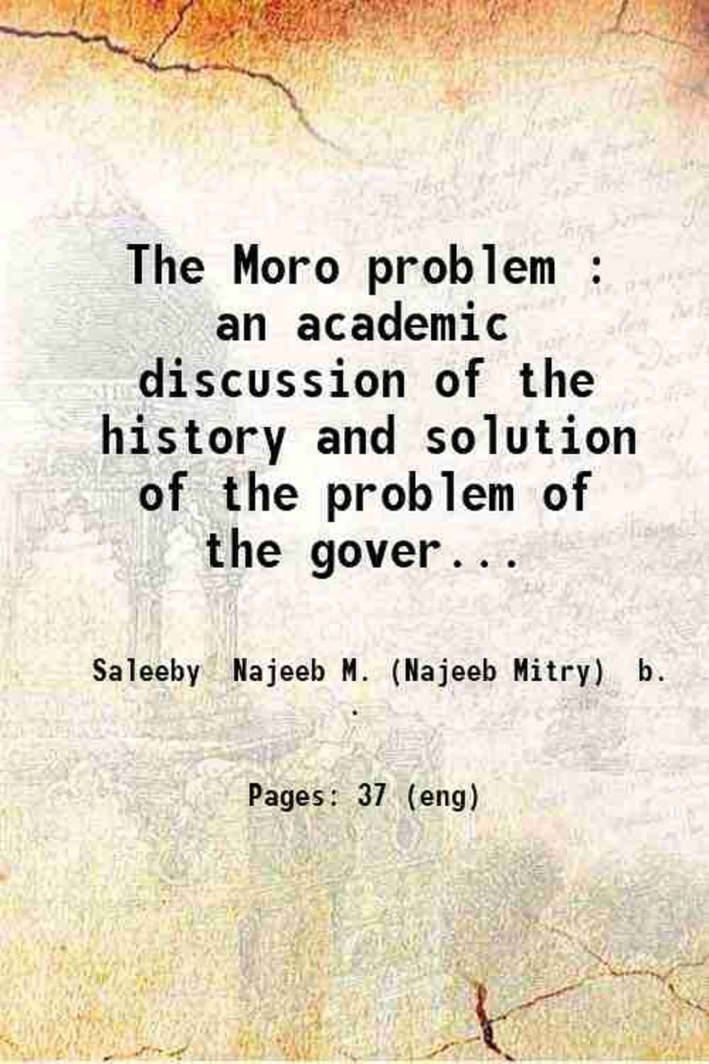 The Moro problem : an academic discussion of the history and solution of the problem of the government of the Moros of the Phillipine Islands / by Najeeb M. Saleeby.. 1913 [Hardcover]