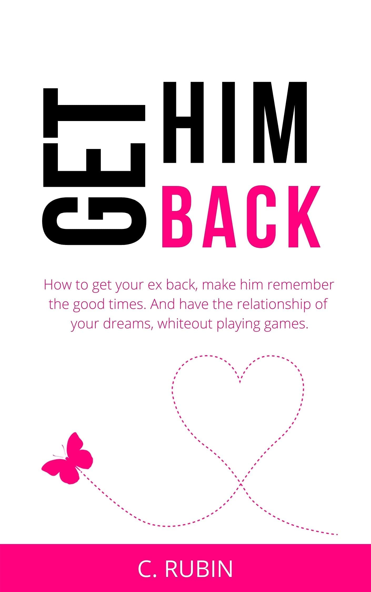 Get Him Back: How to get your ex back, make him remember the good times. And have the relationship of your dreams, without playing games