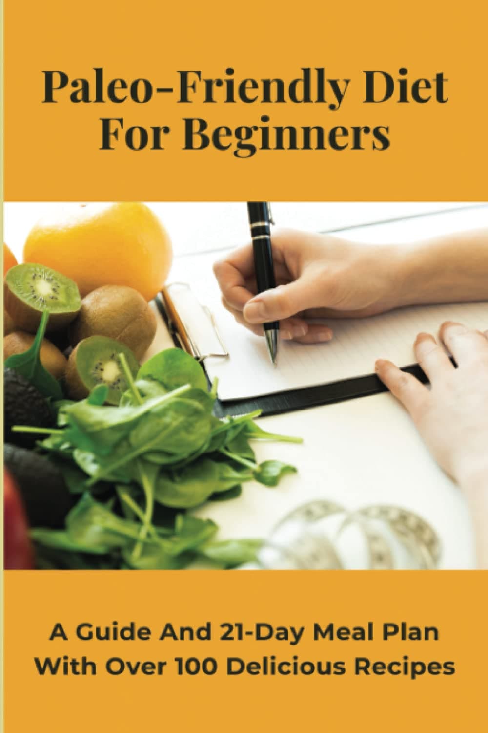 Paleo-Friendly Diet For Beginners: A Guide And 21-Day Meal Plan With Over 100 Delicious Recipes