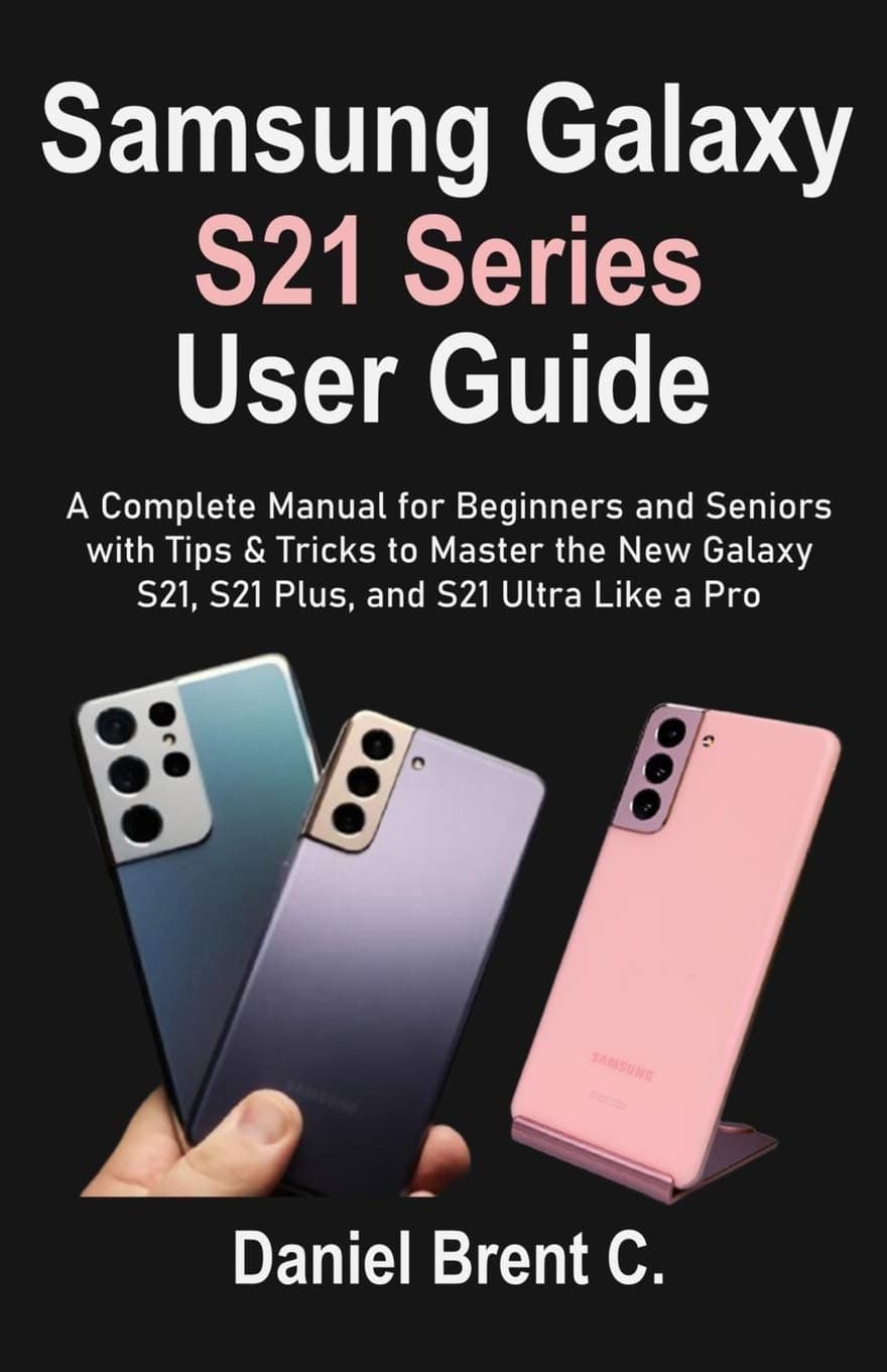 Samsung Galaxy S21 Series User Guide: A Complete Manual for Beginners and Seniors with Tips & Tricks to Master the New Galaxy S21, S21 Plus, and S21 Ultra Like a Pro