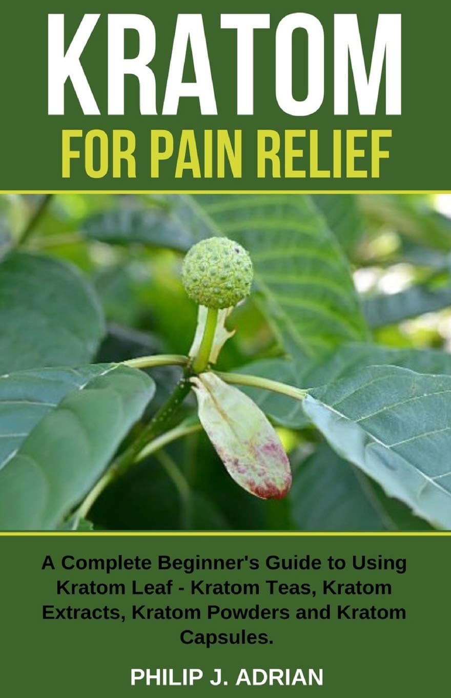 Kratom for Pain Relief: A Complete Beginner’s Guide to Using Kratom Leaf – Kratom Teas, Kratom Extracts, Kratom Powders, and Kratom Capsules