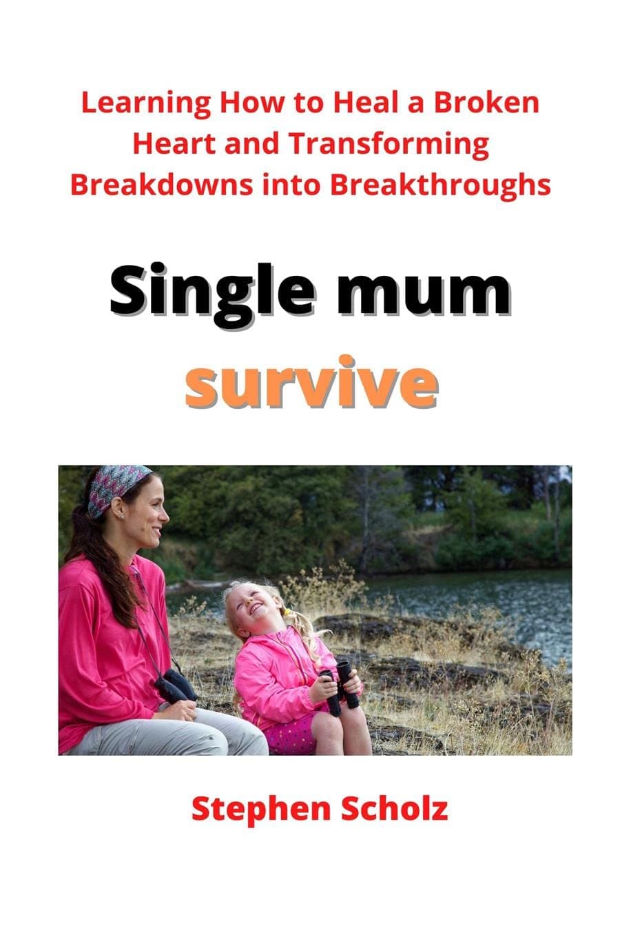 Single mum survive: Learning How to Heal a Broken Heart and Transforming Breakdowns into Breakthroughs