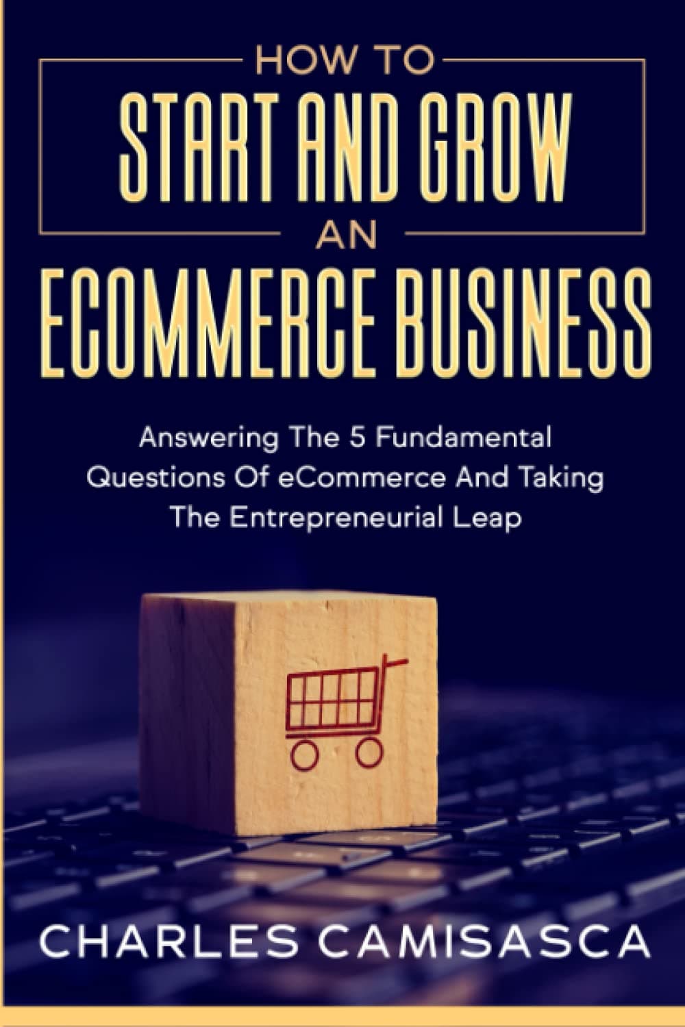 [2022 Version] How to Start and Grow an E-Commerce Business: Answering the 5 Fundamental Questions of eCommerce and Taking the Entrepreneurial Leap Paperback – 17 Jan. 2022
