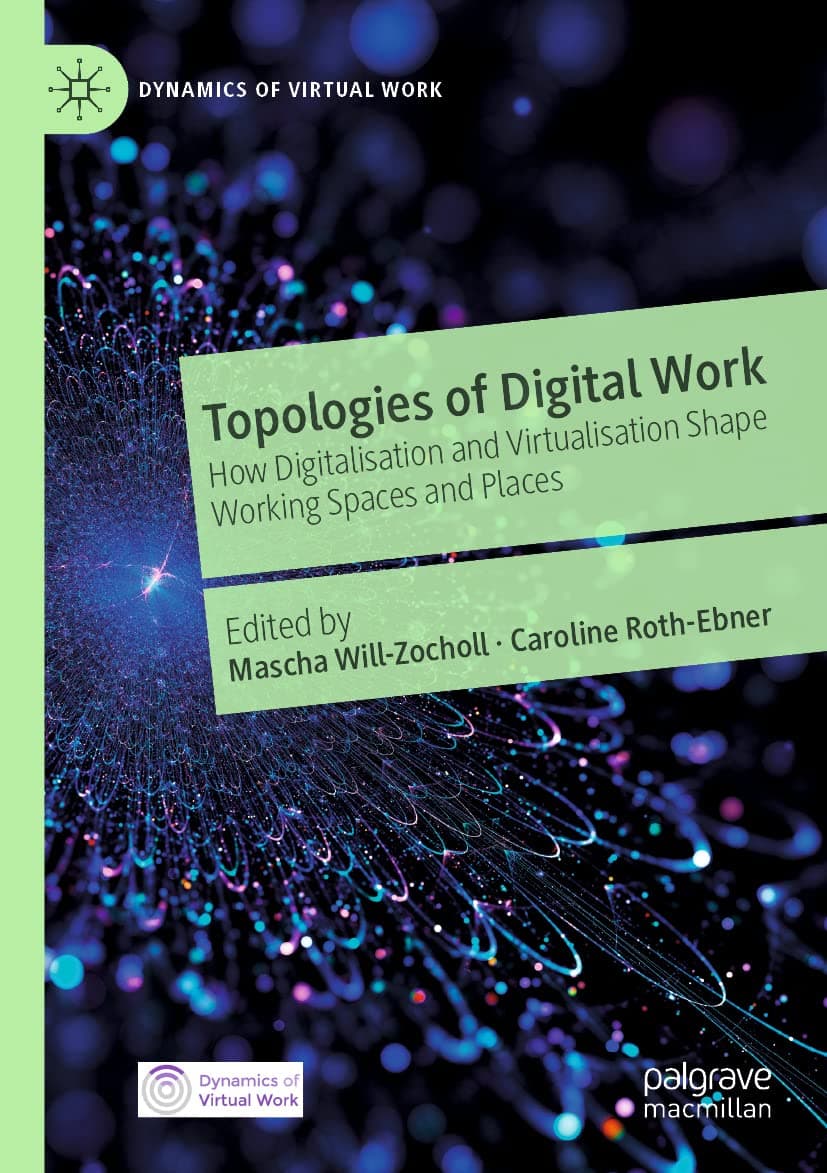 Topologies of Digital Work: How Digitalisation and Virtualisation Shape Working Spaces and Places (Dynamics of Virtual Work)