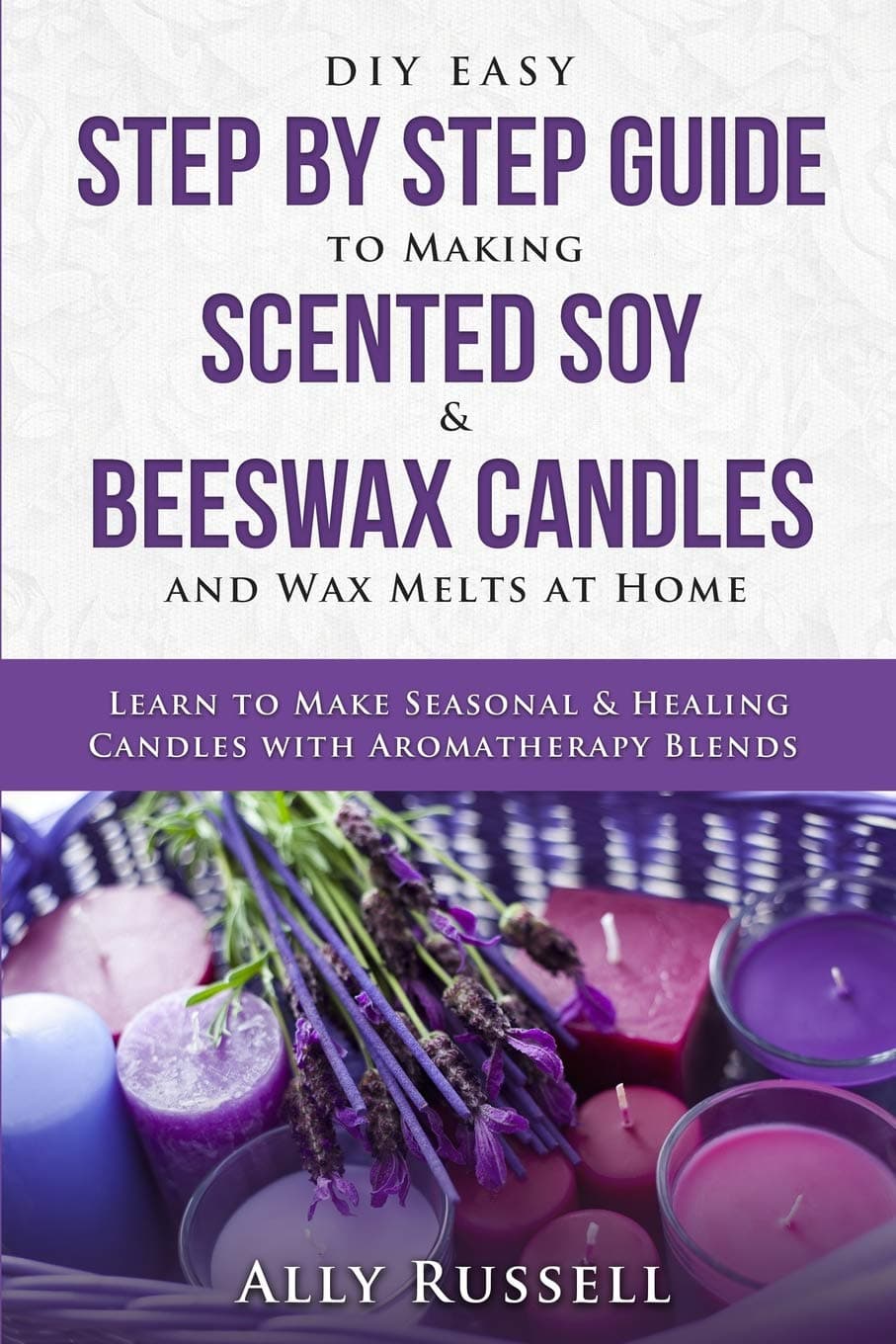 Independently Published DIY Easy Step By Step Guide to Making Scented Soy & Beeswax Candles and Wax Melts at Home: Learn to Make Seasonal & Healing Candles with Aromatherapy Blends