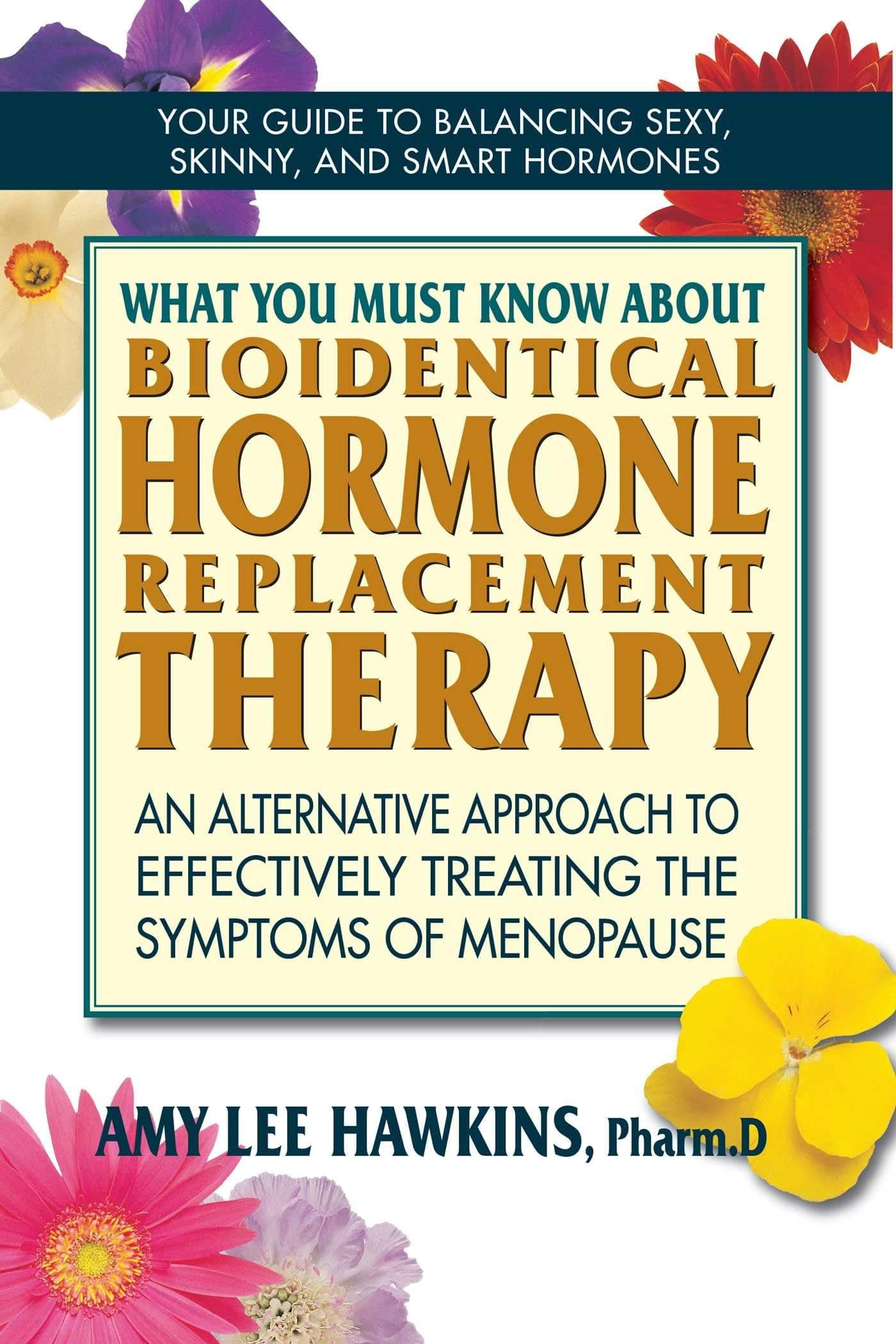 What You Must Know About Bioidentical Hormone Replacement Therapy: An Alternative Approach to Effectively Treating the Symptoms of Menopause