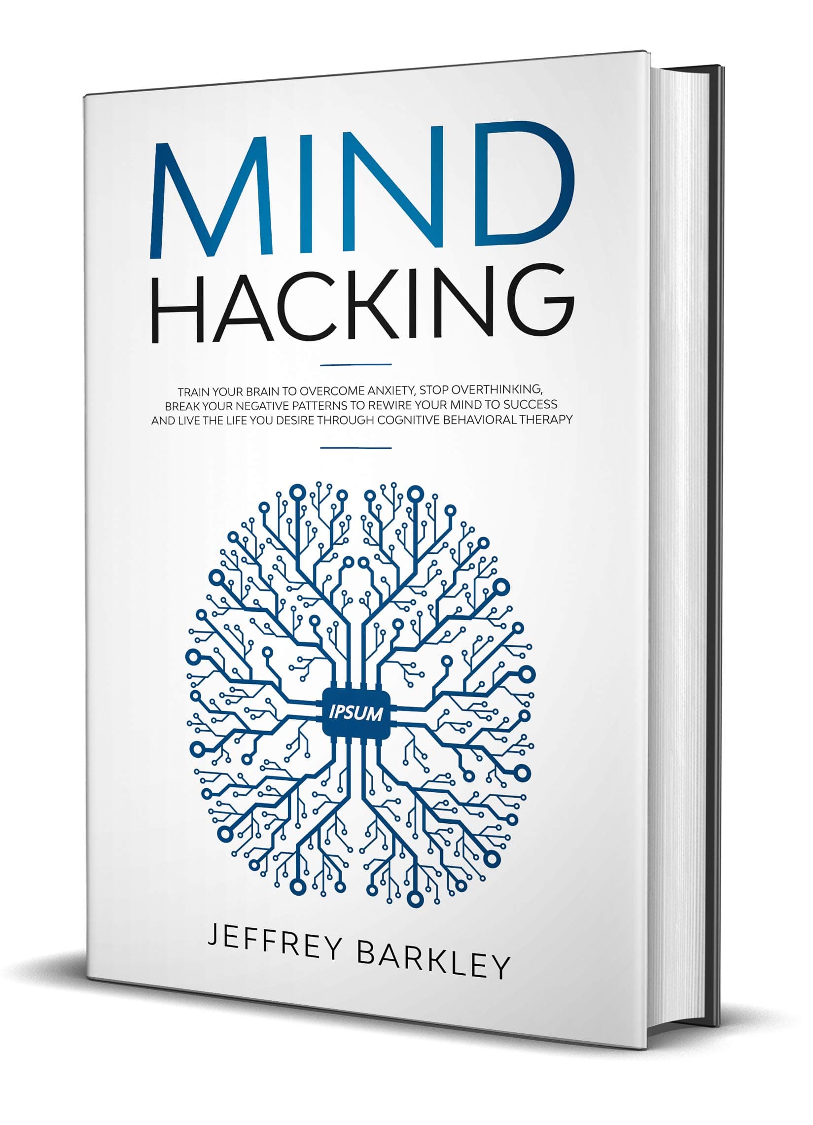Mind Hacking: Train Your Brain to Overcome Anxiety, Stop Overthinking, Break Your Negative Patterns to Rewire Your Mind to Success and Live The Life You Desire Through Cognitive Behavioral Therapy