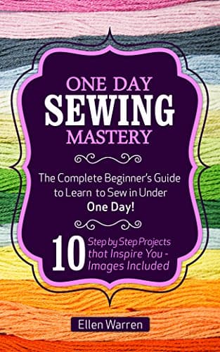 SEWING: ONE DAY SEWING MASTERY: The Complete Beginner’s Guide to Learn to Sew in Under 1 Day! - 10 Step by Step Projects That Inspire You – Images Included (CRAFTS FOR EVERYBODY Book 2) Kindle Edition